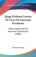 Kings Without Crowns Or Lives Of American Presidents: With A Sketch Of The American Constitution 0469734779 Book Cover