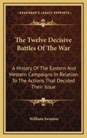 The Twelve Decisive Battles of the War; a History of the Easternand Western Campaigns, in Relation to the Actions That Decided Their Issue 1016656505 Book Cover