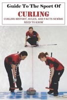 Guide To The Sport Of Curling Curling History, Rules, And Facts Newbie Need To Know: Sport Of Curling B08RRDRQSH Book Cover