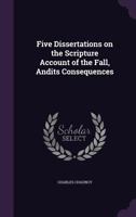 Five dissertations on the scripture account of the fall; and its consequences. By Charles Chauncy, ... 1347452354 Book Cover