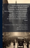 Testimony of James Sterling Murray and Edward Tiers Manning Regarding Clarence Hiskey and Arthur Adams. Hearings, Eighty-first Congress, First Session. August 14 and October 5, 1949 B0FHBKNQXK Book Cover