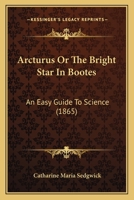 Arcturus, Or, the Bright Star in Bootes: An Easy Guide to Science 1104016680 Book Cover