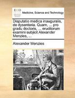 Disputatio medica inauguralis, de dysenteria. Quam, ... pro gradu doctoris, ... eruditorum examini subjicit Alexander Menzies, ... 1170800297 Book Cover