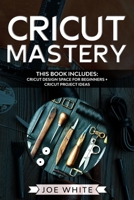 Cricut Mastery: This Book Includes: Cricut Design Space for Beginners + Project Ideas B0857BY2RM Book Cover