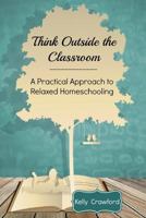 Think Outside the Classroom: A Practical Approach to Relaxed Homeschooling 1497352606 Book Cover
