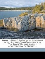 What Is Wine?: An Inquiry Suggested by the Recent Correspondence in "The Times" On the Alleged Adulteration of Sherry ... 1173280995 Book Cover