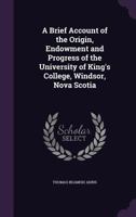 A Brief Account of the Origin, Endowment and Progress of the University of King's College, Windsor, Nova Scotia 1358840709 Book Cover