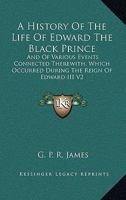 A History Of The Life Of Edward The Black Prince, And Of Various Events Connected Therewith Which Occured During The Reign Of Edward Iii, King Of England, Volume 2 1432518860 Book Cover