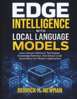 Edge Intelligence with Local Language Models: Learn Secure Inference Techniques, Knowledge Retrieval, And Device-Level Automation For Modern Applications (Ai assisted Programming and Prompting Guide) B0H1HF6Y8Z Book Cover