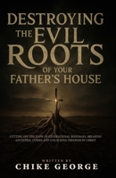 Destroying the Evil Roots of Your Father's House: Cutting Off the Flow of Generational Bondages, Breaking Ancestral Curses and Unlocking Freedom in Christ B0FJMKSJBK Book Cover