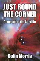 JUST ROUND THE CORNER: Glimpses of the Afterlife 1500966827 Book Cover
