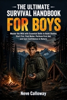 The Ultimate Survival Handbook for Boys: Master the Wild with Essential Skills to Build Shelter, Start Fire, Find Water, Perform First Aid, and Gain Confidence in Nature B0GY7449YD Book Cover