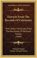 Extracts From the Records of Colchester, With Some Transcripts From the Recording of Michaell Taintor .. 0548825092 Book Cover