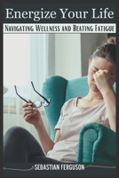 ENERGIZE YOUR LIFE: Navigating Wellness and Beating Fatigue B0CFD6D1R3 Book Cover