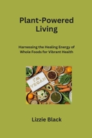 Plant-Powered Living: Harnessing the Healing Energy of Whole Foods for Vibrant Health B0CS7DMCTF Book Cover