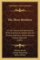 The Three Brothers: Or The Travels And Adventures Of Sir Anthony, Sir Robert, And Sir Thomas Sherley, In Persia, Russia, Turkey, Spain, Etc. (1825) 1166170764 Book Cover