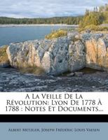 a la Veille de La Revolution: Lyon de 1778 a 1788: Notes Et Documents... 1272913856 Book Cover