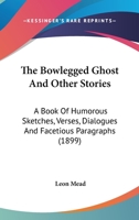 The Bowlegged Ghost And Other Stories: A Book Of Humorous Sketches, Verses, Dialogues And Facetious Paragraphs 0548647518 Book Cover