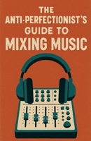 The Anti-Perfectionist's Guide to Mixing Music B0G43PVTFT Book Cover