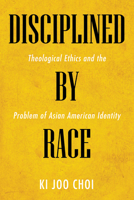 Disciplined by Race: Theological Ethics and the Problem of Asian American Identity 1532634722 Book Cover