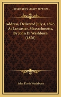Address, Delivered July 4, 1876, At Lancaster, Massachusetts, By John D. Washburn 3744735478 Book Cover