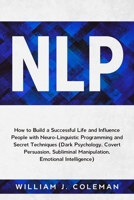 NLP: How to Build a Successful Life and Influence People with Neuro-Linguistic Programming and Secret Techniques (Dark Psychology, Covert Persuasion, Subliminal Manipulation, Emotional Intelligence) B084DGNG8M Book Cover