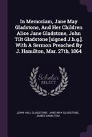 In Memoriam, Jane May Gladstone, And Her Children Alice Jane Gladstone, John Tilt Gladstone [signed J.h.g.]. With A Sermon Preached By J. Hamilton, Mar. 27th, 1864 1020554118 Book Cover