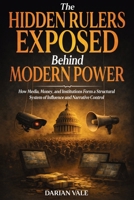 The Hidden Rulers Exposed Behind Modern Power: How Media, Money, and Institutions Form a Structural System of Influence and Narrative Control 1806474840 Book Cover