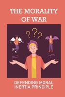 The Morality Of War: Defending Moral Inertia Principle: Legal Ethics B096TTS2F5 Book Cover