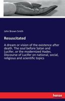 Resuscitated: A Dream Or Vision of the Existence After Death. The Soul Before Satan and Lucifer, Or 0526358246 Book Cover