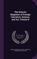 The Eclectic Magazine Of Foreign Literature, Science, And Art, Volume 8... 1377912116 Book Cover