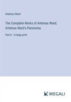 The Complete Works of Artemus Ward; Artemus Ward's Panorama: Part 6 - in large print 3387024983 Book Cover