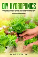 DIY Hydroponics: The Beginner's Guide To Building A Sustainable And Inexpensive Hydroponic System At Home. Learn How To Quickly Start Growing Plants In Water B086PPHP12 Book Cover