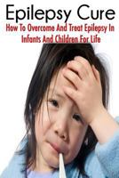 The Epilepsy Cure: How To Overcome and Treat Epilepsy In Infants and Children 1500674087 Book Cover