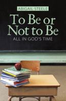 To Be or Not to Be: All in God's Time 1512758191 Book Cover