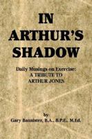 In Arthur's Shadow: Daily Musings on Exercise:A TRIBUTE TONAUTILUS INVENTORARTHUR JONES 059548915X Book Cover