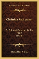 Christian Retirement: Or, Spiritual Exercises of the Heart, by a Layman [T.S.B. Reade] 1016692463 Book Cover