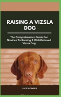 RAISING A VIZSLA DOG: The Comprehensive Guide For Novices To Raising A Well-Behaved Vizsla Dog B0CSXC25RY Book Cover