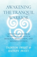 Awakening the Tranquil Warrior: Applying Ancestral Nutrition, Quantum Biology, Meditation & Mindful Fitness 1088020879 Book Cover