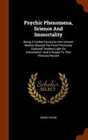 Psychic phenomena, science and immortality; being a further excursion into unseen realms beyond the point previously explored Modern light on immortality, and a sequel to that previous record 1428643680 Book Cover