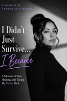 I Didn't Just Survive , I Became: A Memoir of Pain, Healing, and Taking My Power Back B0GZ7YHKX5 Book Cover