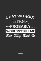 A Day Without Ice Fishing Probably Wouldn't Kill Me But Why Risk It Notebook: NoteBook / Journla Ice Fishing Gift, 120 Pages, 6x9, Soft Cover, Matte Finish 167923580X Book Cover
