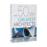 The 50 Greatest Architects: The People Whose Buildings Have Shaped Our World 1839406690 Book Cover