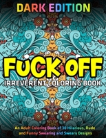 Fuck Off: Irreverent Coloring Book: DARK EDITION: An Adult Coloring Book of 30 Hilarious, Rude and Funny Swearing and Sweary Designs 1673016278 Book Cover