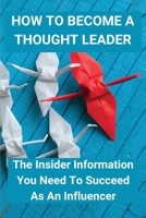 How To Become A Thought Leader: The Insider Information You Need To Succeed As An Influencer: Create A Tipping Point For Business B08XY7SCPT Book Cover
