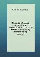 Reports of Cases Argued and Determined in the High Court of Admiralty Commencing Volume 5 5518867360 Book Cover