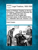 Notes to Phillipps' Treatise on the law of evidence: assisted by Nicholas Hill, Jr. ; with additional notes and references to the English and American ... time, by J. Marsden Van Cott. Volume 1 of 2 1240049110 Book Cover