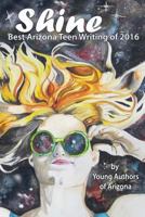 Shine: Best Arizona Teen Writing of 2016 1530688671 Book Cover