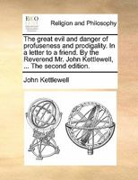 The great evil and danger of profuseness and prodigality. In a letter to a friend. By the Reverend Mr. John Kettlewell, ... The second edition. 1170907008 Book Cover