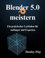 Blender 5.0 meistern: Ein praktischer Leitfaden für Anfänger und Experten B0G4DTBXWS Book Cover